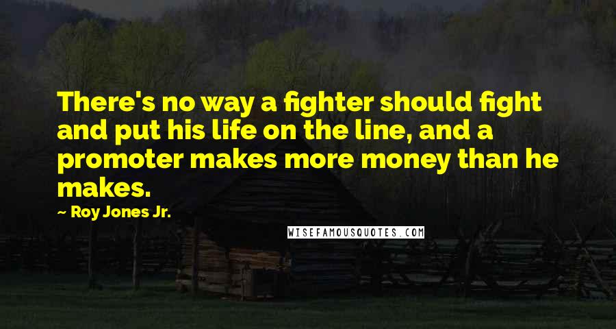 Roy Jones Jr. Quotes: There's no way a fighter should fight and put his life on the line, and a promoter makes more money than he makes.