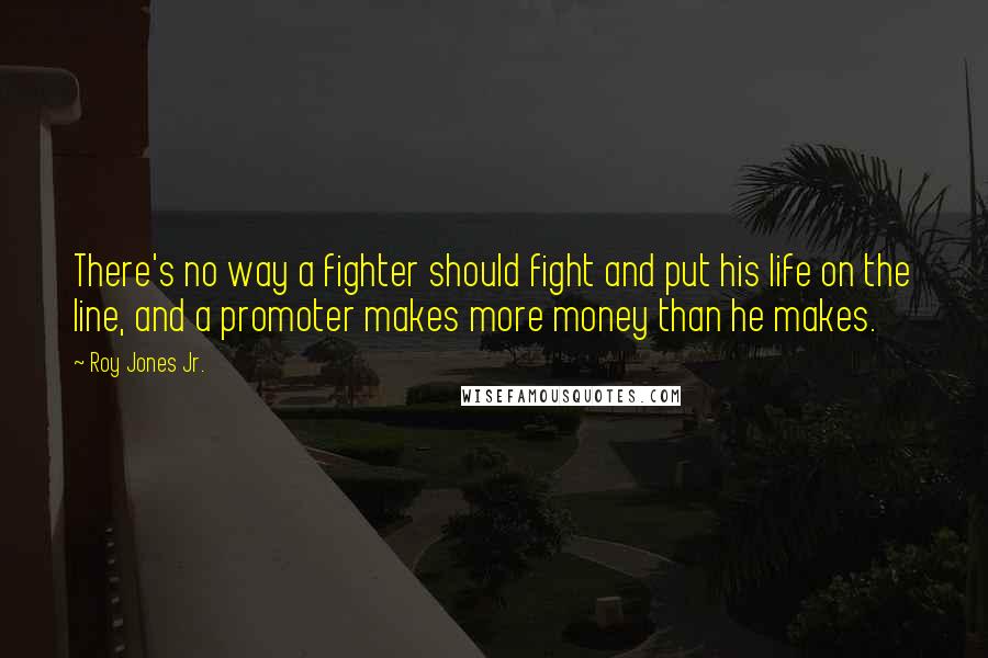 Roy Jones Jr. Quotes: There's no way a fighter should fight and put his life on the line, and a promoter makes more money than he makes.