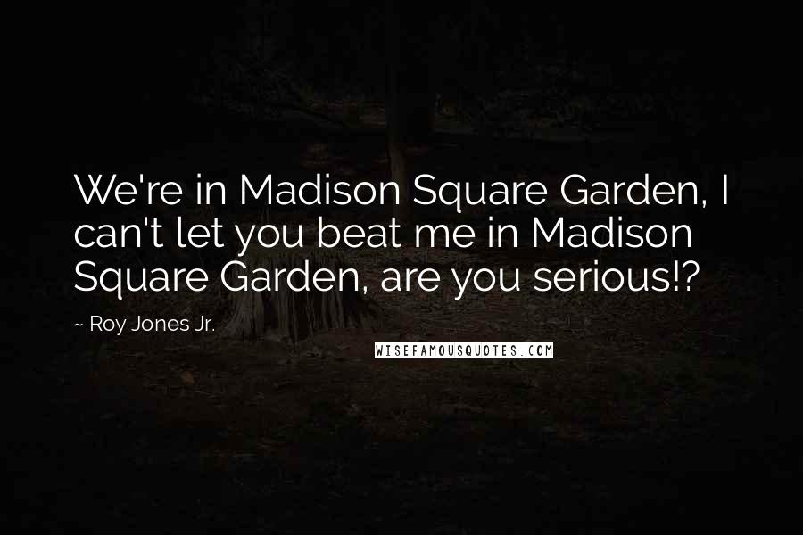 Roy Jones Jr. Quotes: We're in Madison Square Garden, I can't let you beat me in Madison Square Garden, are you serious!?