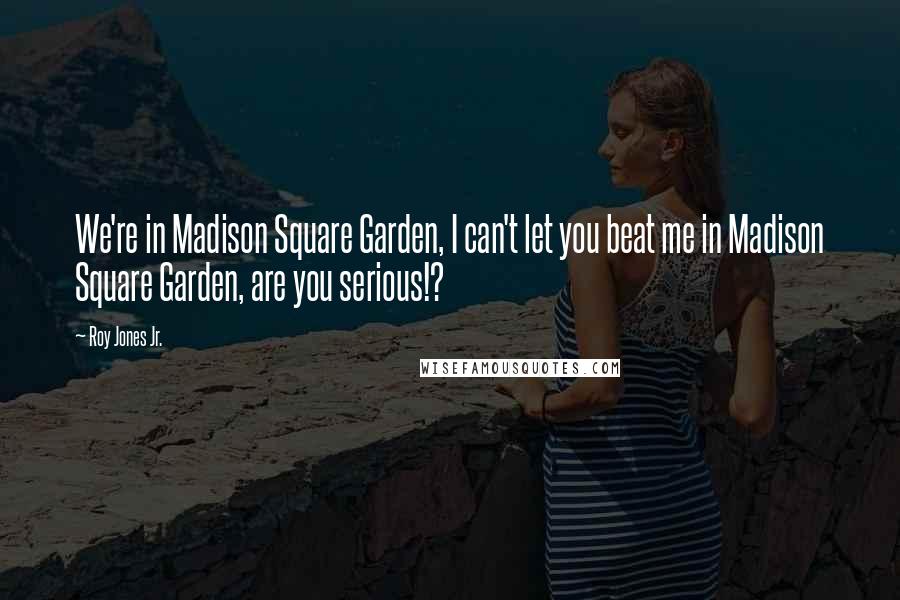 Roy Jones Jr. Quotes: We're in Madison Square Garden, I can't let you beat me in Madison Square Garden, are you serious!?