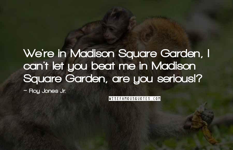 Roy Jones Jr. Quotes: We're in Madison Square Garden, I can't let you beat me in Madison Square Garden, are you serious!?