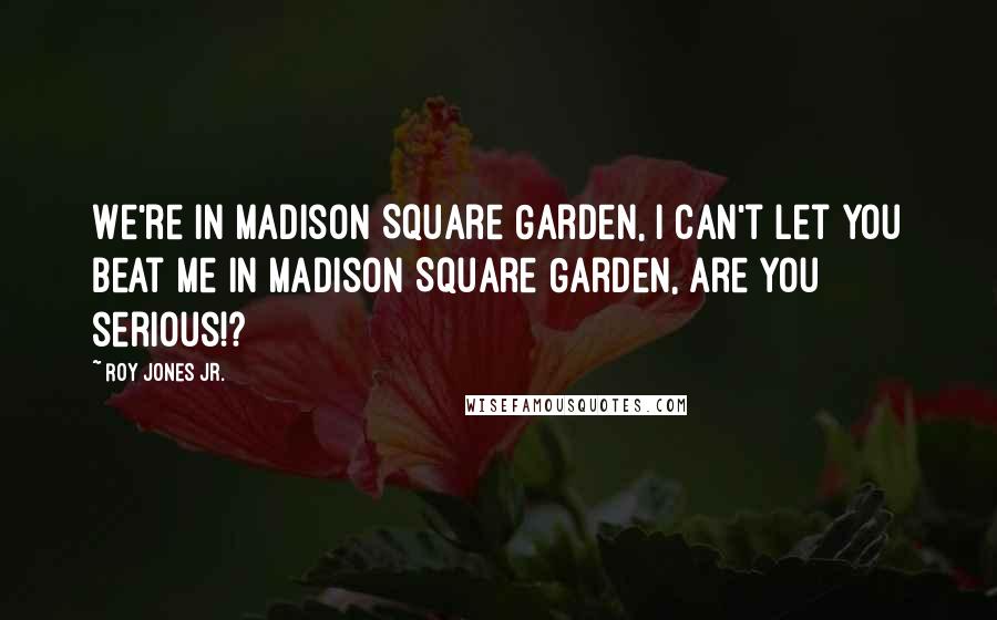 Roy Jones Jr. Quotes: We're in Madison Square Garden, I can't let you beat me in Madison Square Garden, are you serious!?