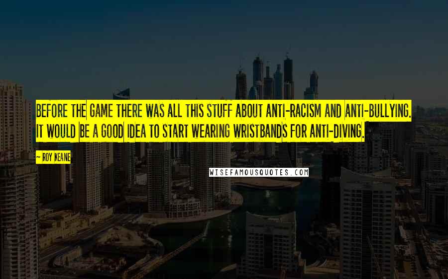 Roy Keane Quotes: Before the game there was all this stuff about anti-racism and anti-bullying. It would be a good idea to start wearing wristbands for anti-diving.