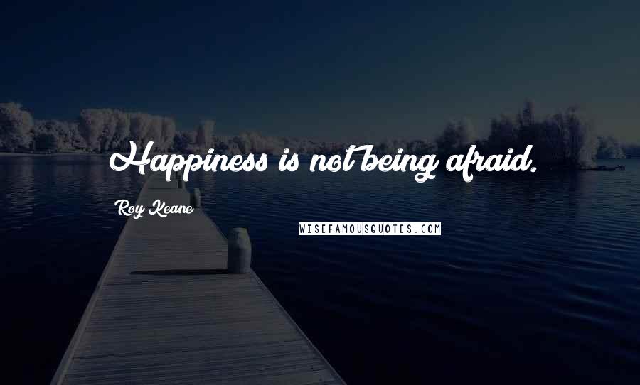 Roy Keane Quotes: Happiness is not being afraid.