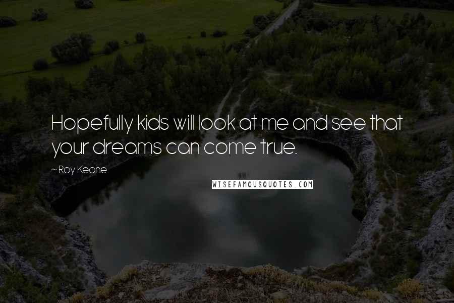 Roy Keane Quotes: Hopefully kids will look at me and see that your dreams can come true.