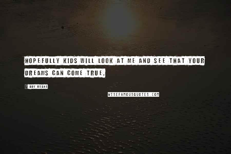 Roy Keane Quotes: Hopefully kids will look at me and see that your dreams can come true.