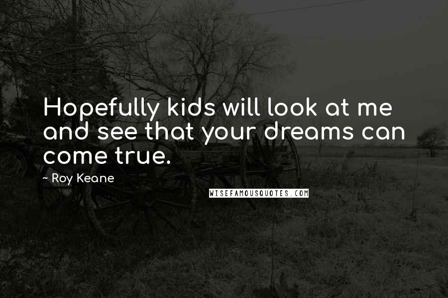Roy Keane Quotes: Hopefully kids will look at me and see that your dreams can come true.
