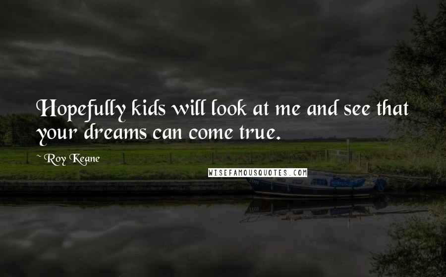 Roy Keane Quotes: Hopefully kids will look at me and see that your dreams can come true.