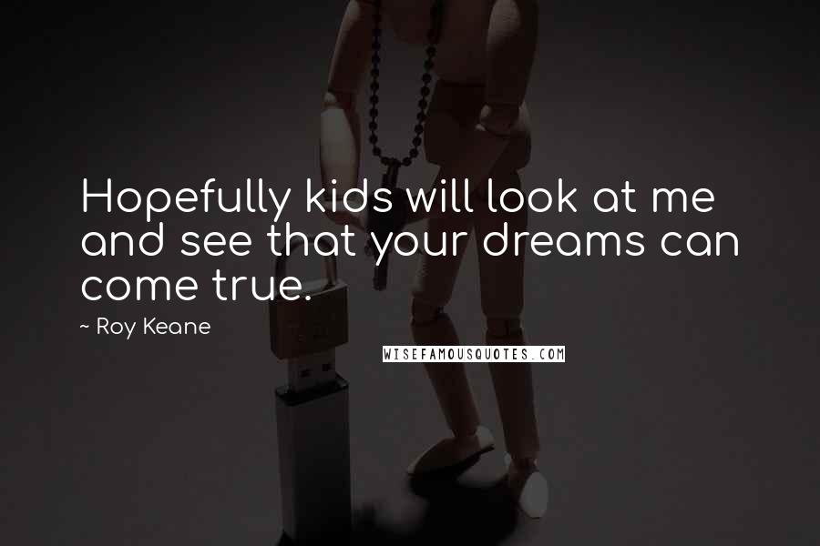 Roy Keane Quotes: Hopefully kids will look at me and see that your dreams can come true.