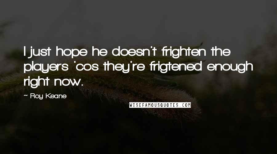 Roy Keane Quotes: I just hope he doesn't frighten the players 'cos they're frigtened enough right now.