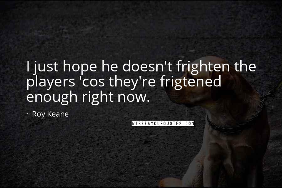 Roy Keane Quotes: I just hope he doesn't frighten the players 'cos they're frigtened enough right now.