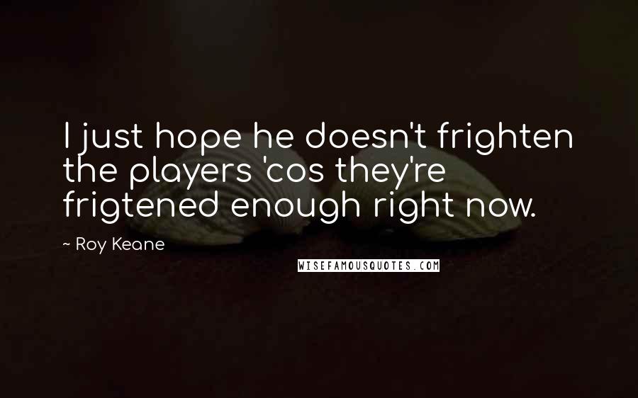 Roy Keane Quotes: I just hope he doesn't frighten the players 'cos they're frigtened enough right now.