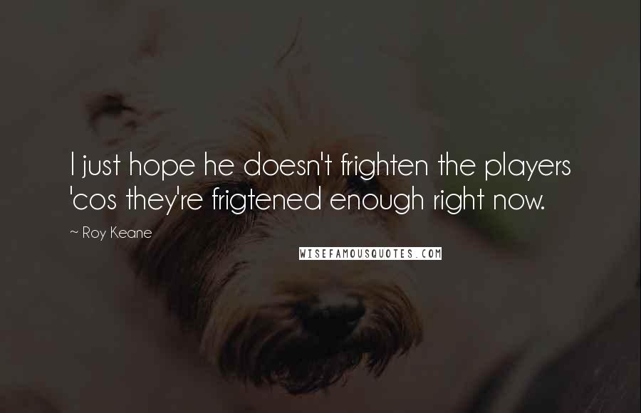 Roy Keane Quotes: I just hope he doesn't frighten the players 'cos they're frigtened enough right now.