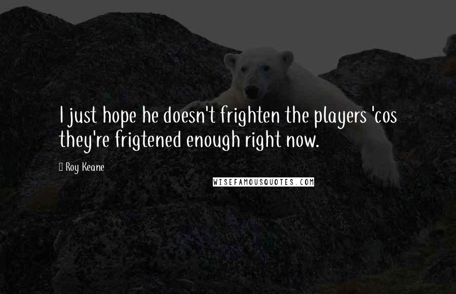 Roy Keane Quotes: I just hope he doesn't frighten the players 'cos they're frigtened enough right now.