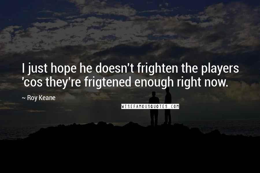 Roy Keane Quotes: I just hope he doesn't frighten the players 'cos they're frigtened enough right now.