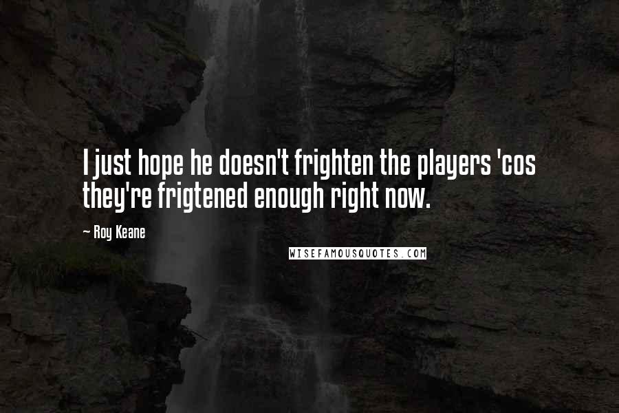 Roy Keane Quotes: I just hope he doesn't frighten the players 'cos they're frigtened enough right now.