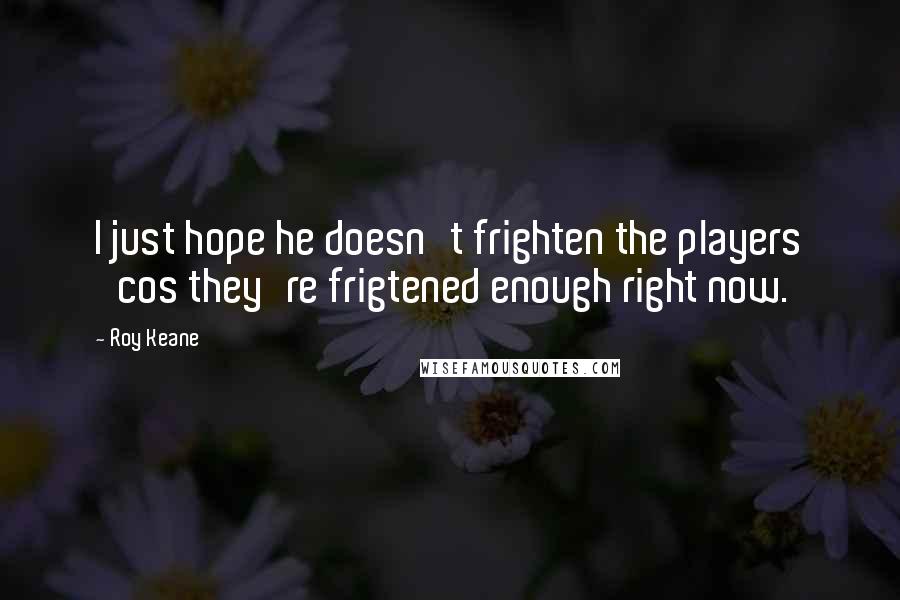 Roy Keane Quotes: I just hope he doesn't frighten the players 'cos they're frigtened enough right now.