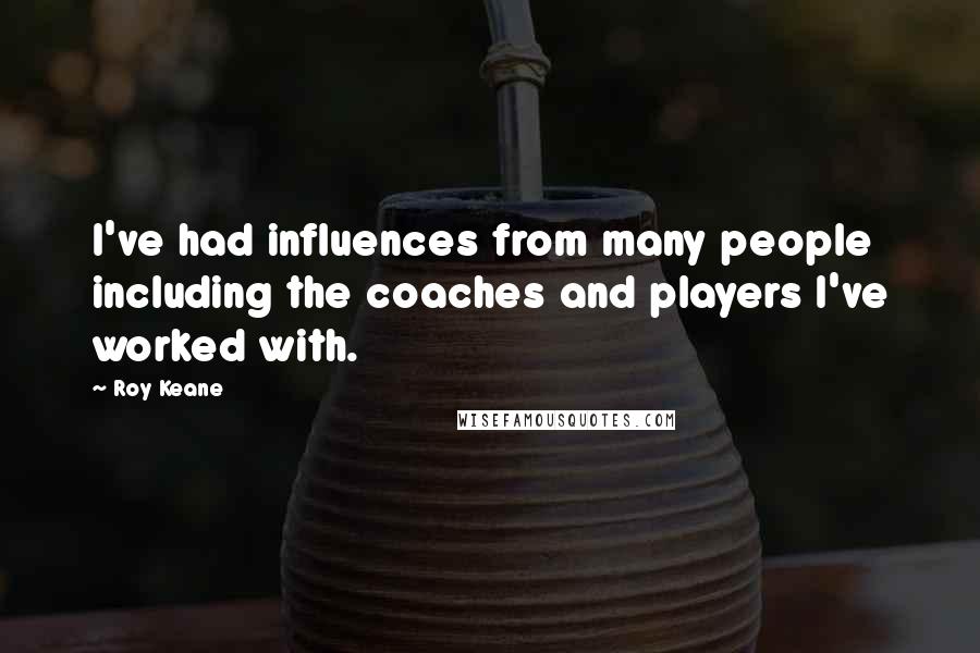 Roy Keane Quotes: I've had influences from many people including the coaches and players I've worked with.