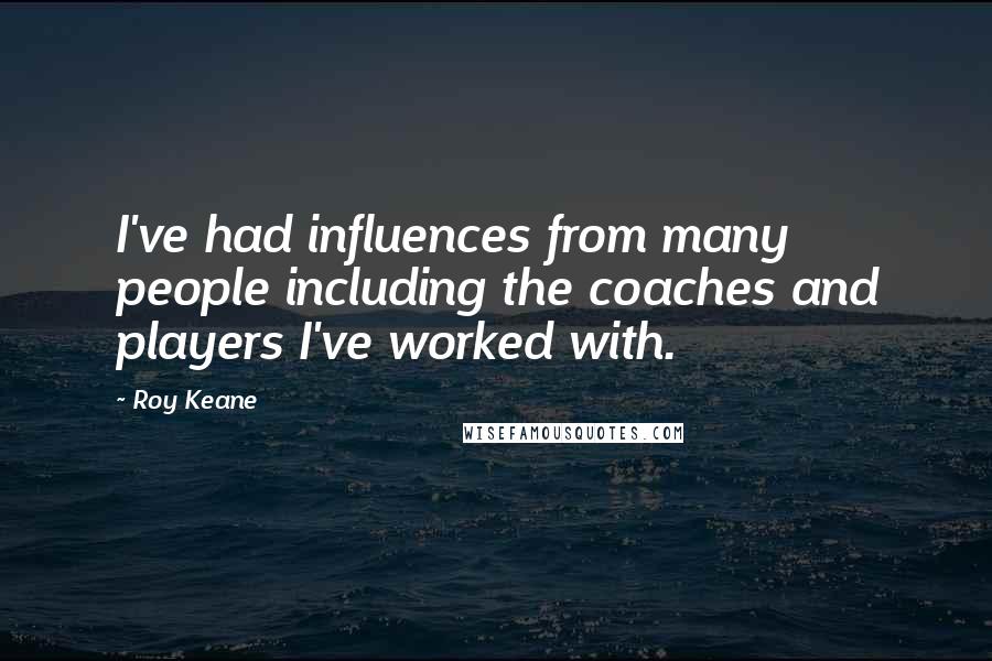 Roy Keane Quotes: I've had influences from many people including the coaches and players I've worked with.