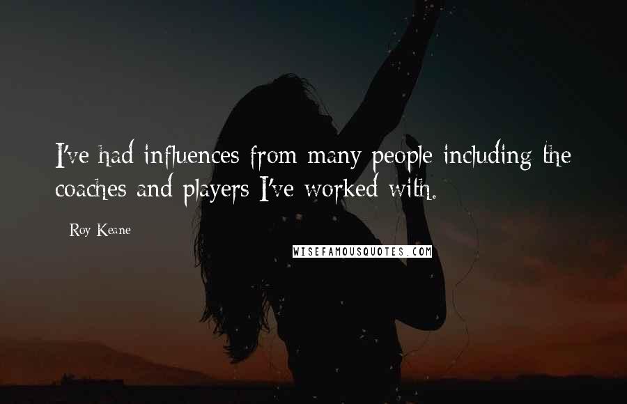 Roy Keane Quotes: I've had influences from many people including the coaches and players I've worked with.