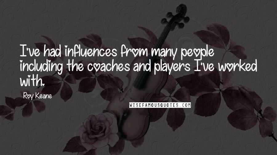 Roy Keane Quotes: I've had influences from many people including the coaches and players I've worked with.