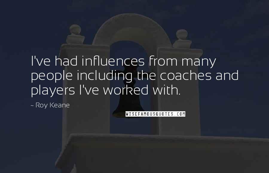 Roy Keane Quotes: I've had influences from many people including the coaches and players I've worked with.
