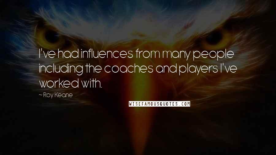 Roy Keane Quotes: I've had influences from many people including the coaches and players I've worked with.