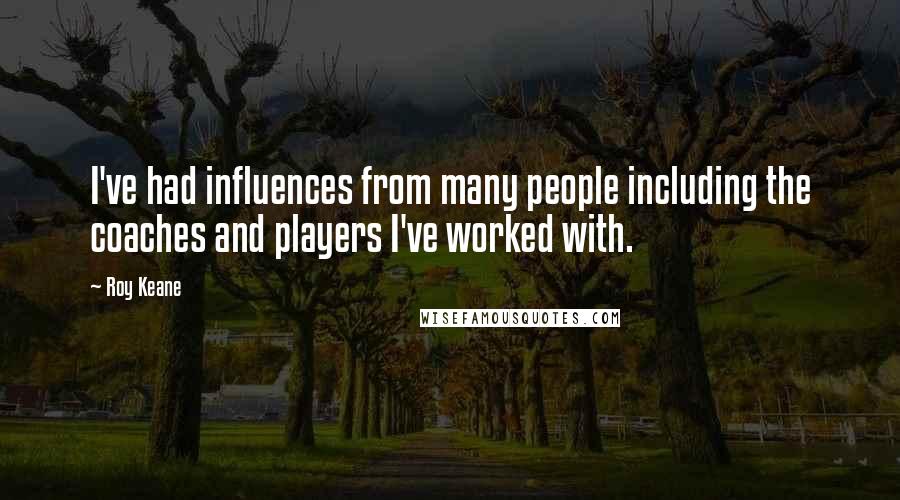 Roy Keane Quotes: I've had influences from many people including the coaches and players I've worked with.