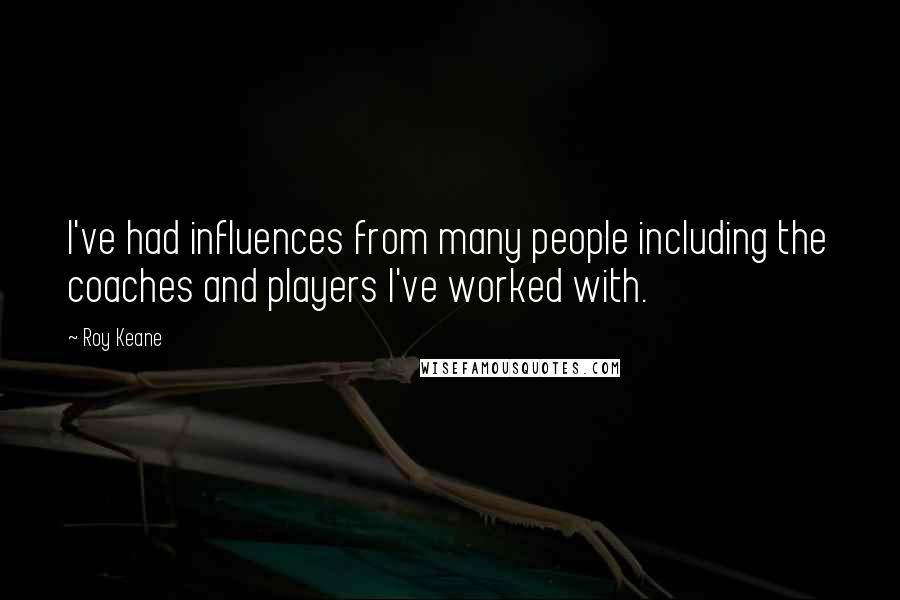 Roy Keane Quotes: I've had influences from many people including the coaches and players I've worked with.