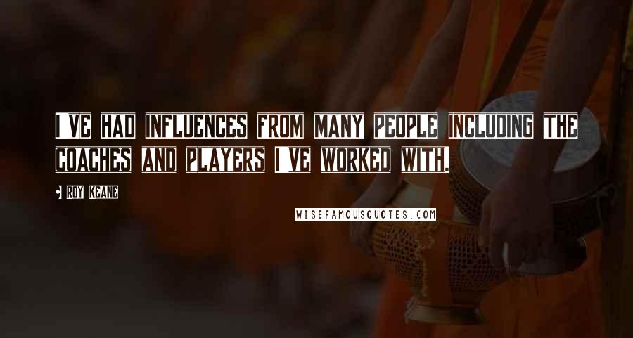 Roy Keane Quotes: I've had influences from many people including the coaches and players I've worked with.