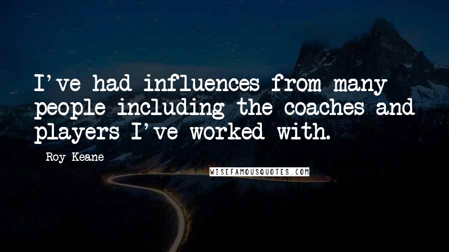 Roy Keane Quotes: I've had influences from many people including the coaches and players I've worked with.