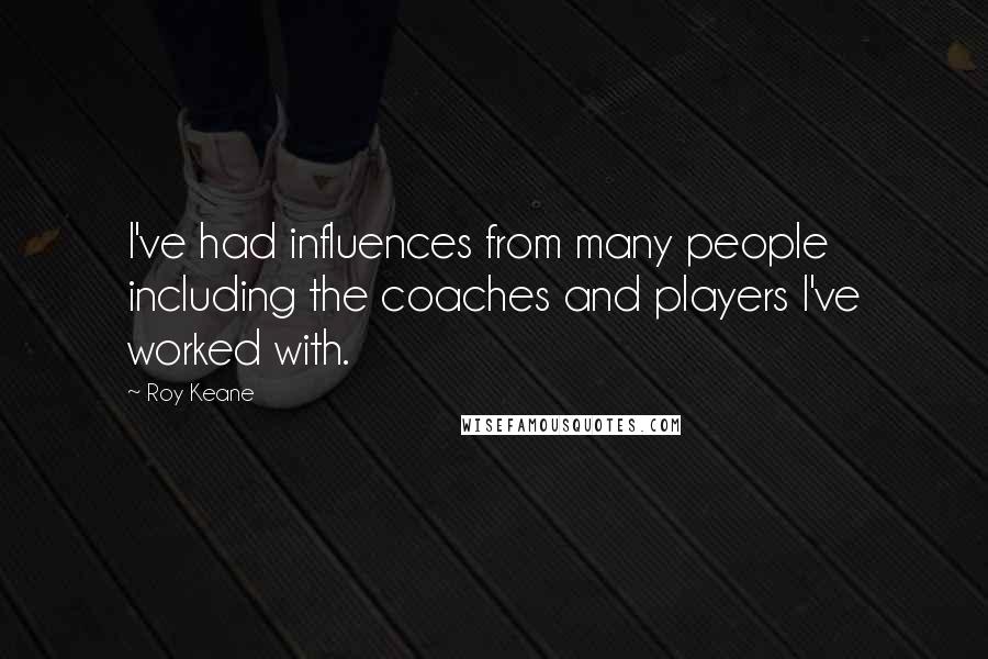 Roy Keane Quotes: I've had influences from many people including the coaches and players I've worked with.