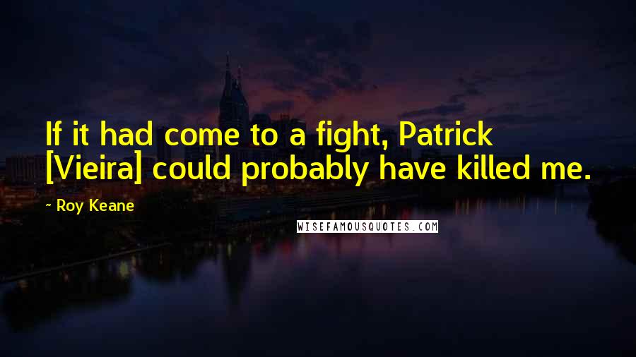 Roy Keane Quotes: If it had come to a fight, Patrick [Vieira] could probably have killed me.