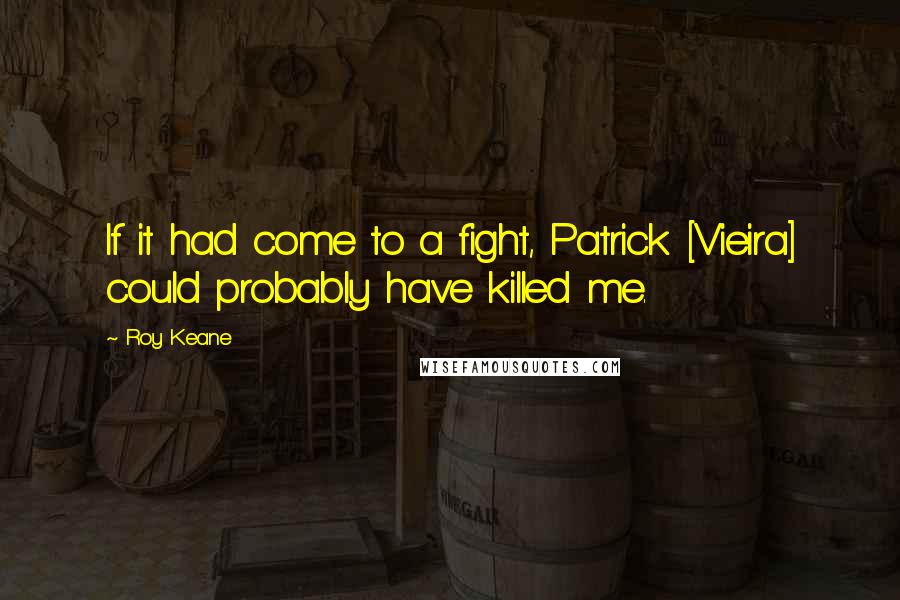 Roy Keane Quotes: If it had come to a fight, Patrick [Vieira] could probably have killed me.