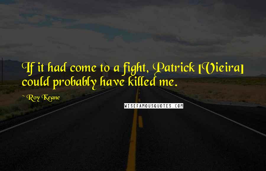 Roy Keane Quotes: If it had come to a fight, Patrick [Vieira] could probably have killed me.