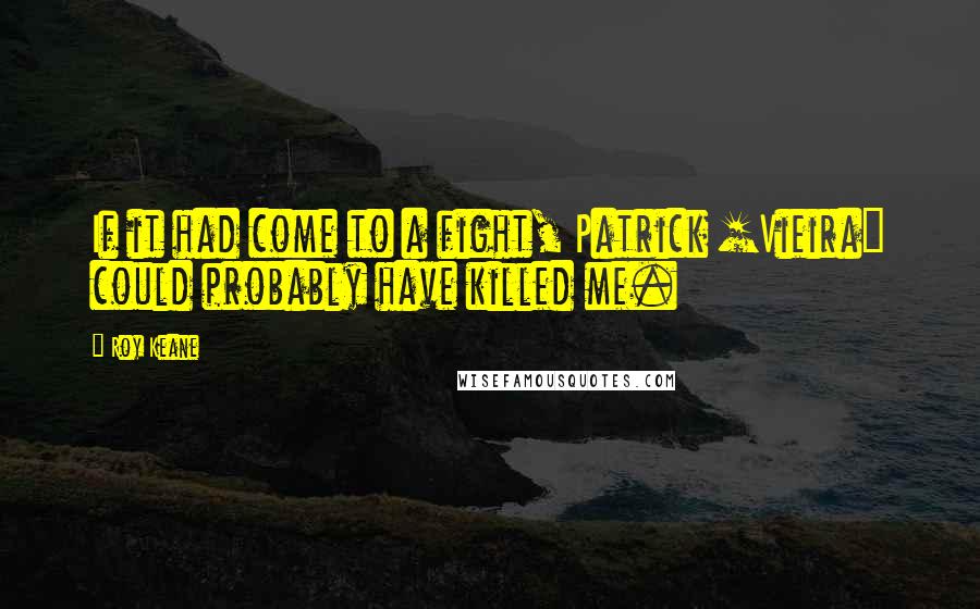 Roy Keane Quotes: If it had come to a fight, Patrick [Vieira] could probably have killed me.