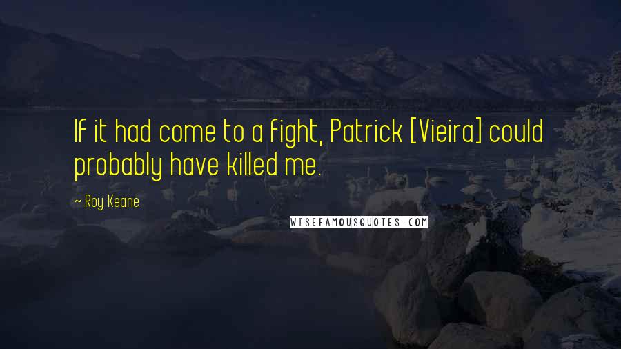 Roy Keane Quotes: If it had come to a fight, Patrick [Vieira] could probably have killed me.