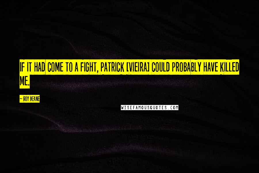 Roy Keane Quotes: If it had come to a fight, Patrick [Vieira] could probably have killed me.