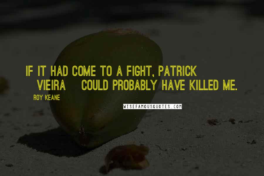 Roy Keane Quotes: If it had come to a fight, Patrick [Vieira] could probably have killed me.