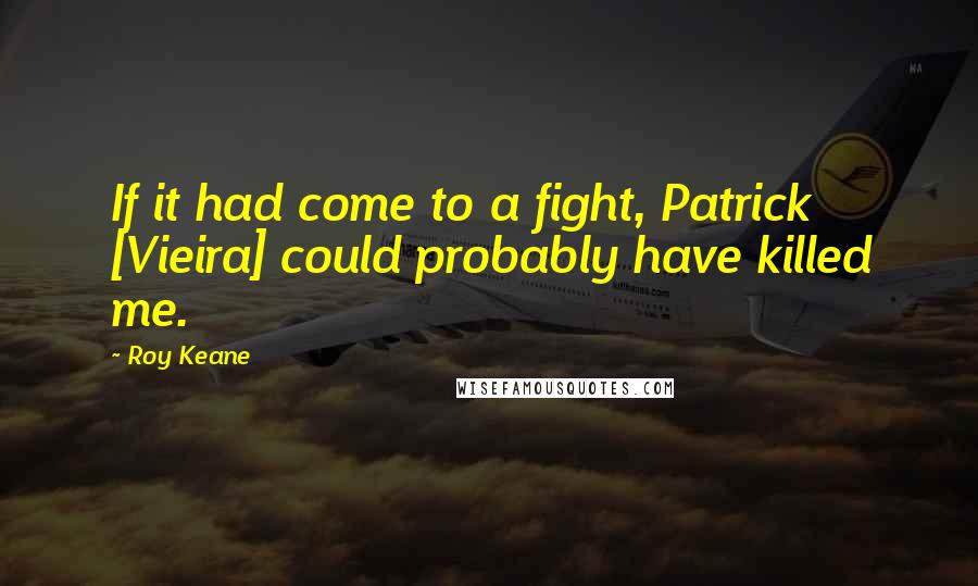 Roy Keane Quotes: If it had come to a fight, Patrick [Vieira] could probably have killed me.