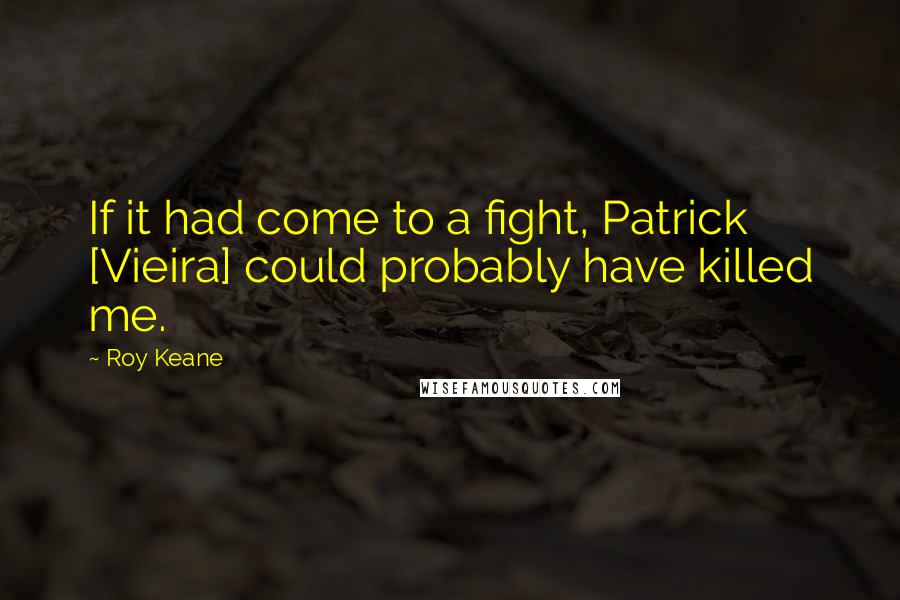 Roy Keane Quotes: If it had come to a fight, Patrick [Vieira] could probably have killed me.