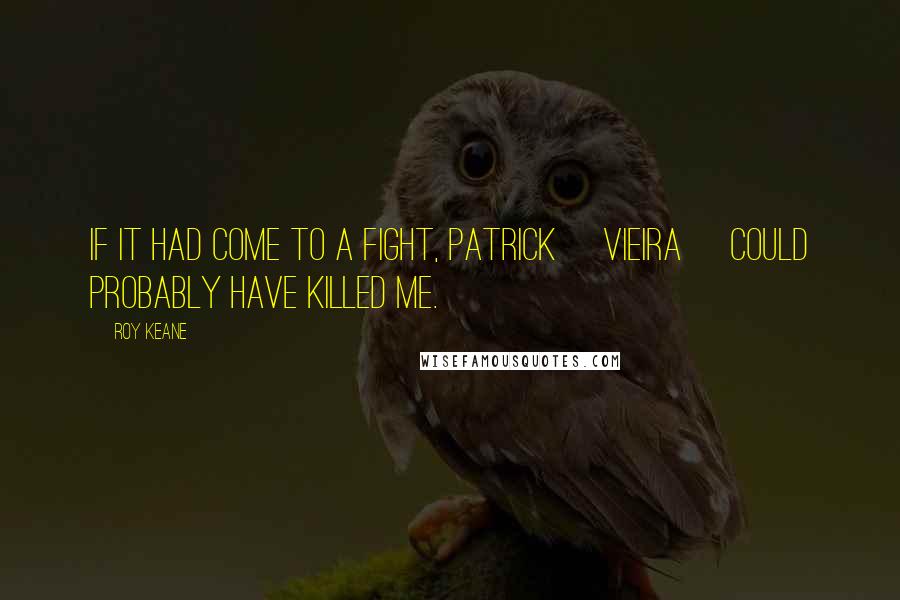 Roy Keane Quotes: If it had come to a fight, Patrick [Vieira] could probably have killed me.