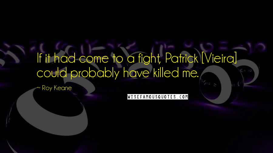 Roy Keane Quotes: If it had come to a fight, Patrick [Vieira] could probably have killed me.