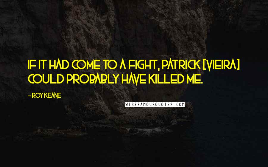 Roy Keane Quotes: If it had come to a fight, Patrick [Vieira] could probably have killed me.