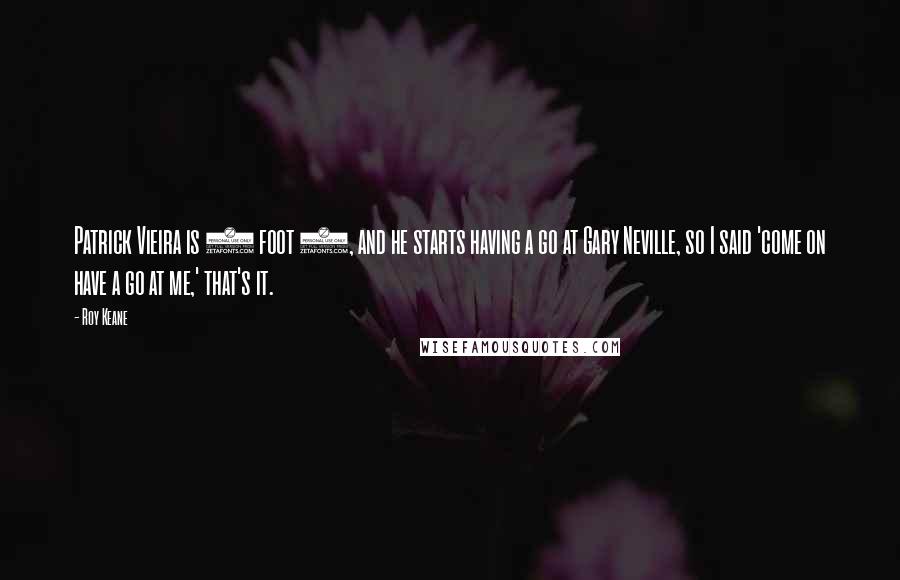 Roy Keane Quotes: Patrick Vieira is 6 foot 4, and he starts having a go at Gary Neville, so I said 'come on have a go at me,' that's it.