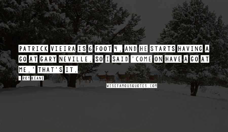 Roy Keane Quotes: Patrick Vieira is 6 foot 4, and he starts having a go at Gary Neville, so I said 'come on have a go at me,' that's it.