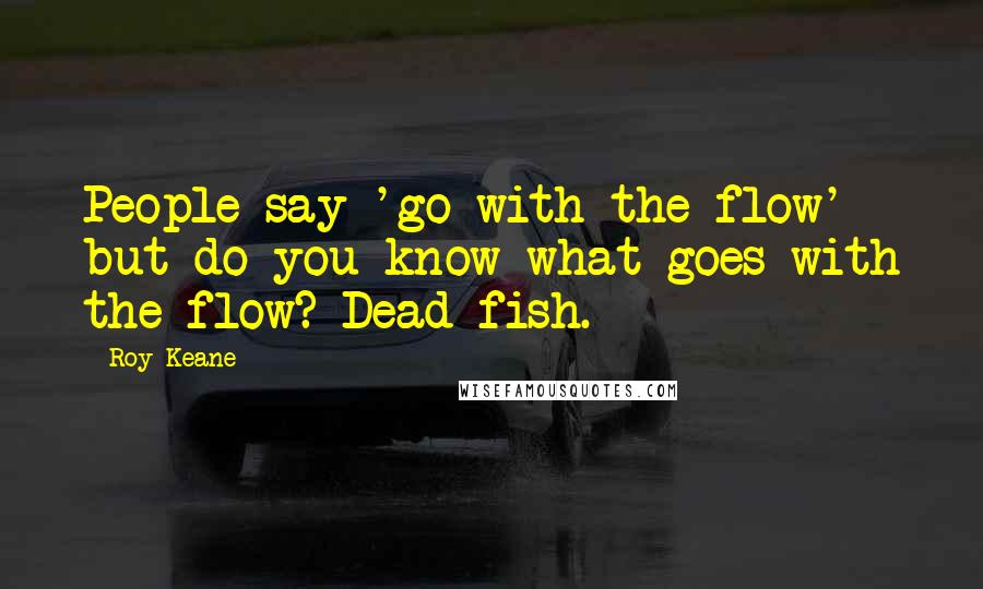 Roy Keane Quotes: People say 'go with the flow' but do you know what goes with the flow? Dead fish.
