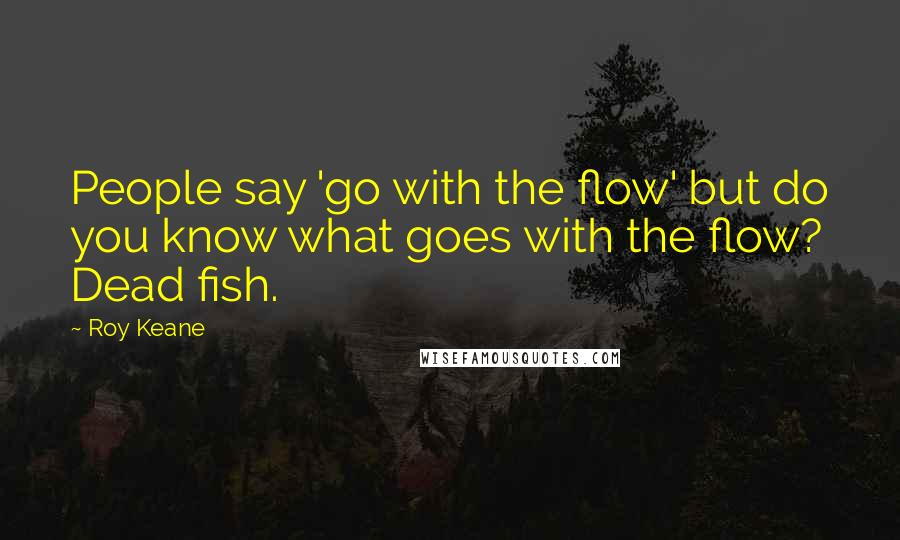 Roy Keane Quotes: People say 'go with the flow' but do you know what goes with the flow? Dead fish.