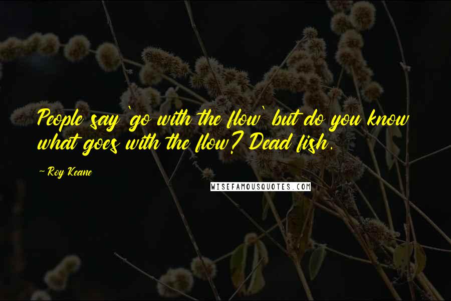 Roy Keane Quotes: People say 'go with the flow' but do you know what goes with the flow? Dead fish.