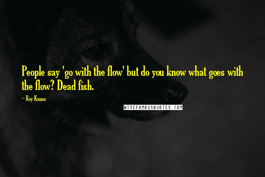 Roy Keane Quotes: People say 'go with the flow' but do you know what goes with the flow? Dead fish.